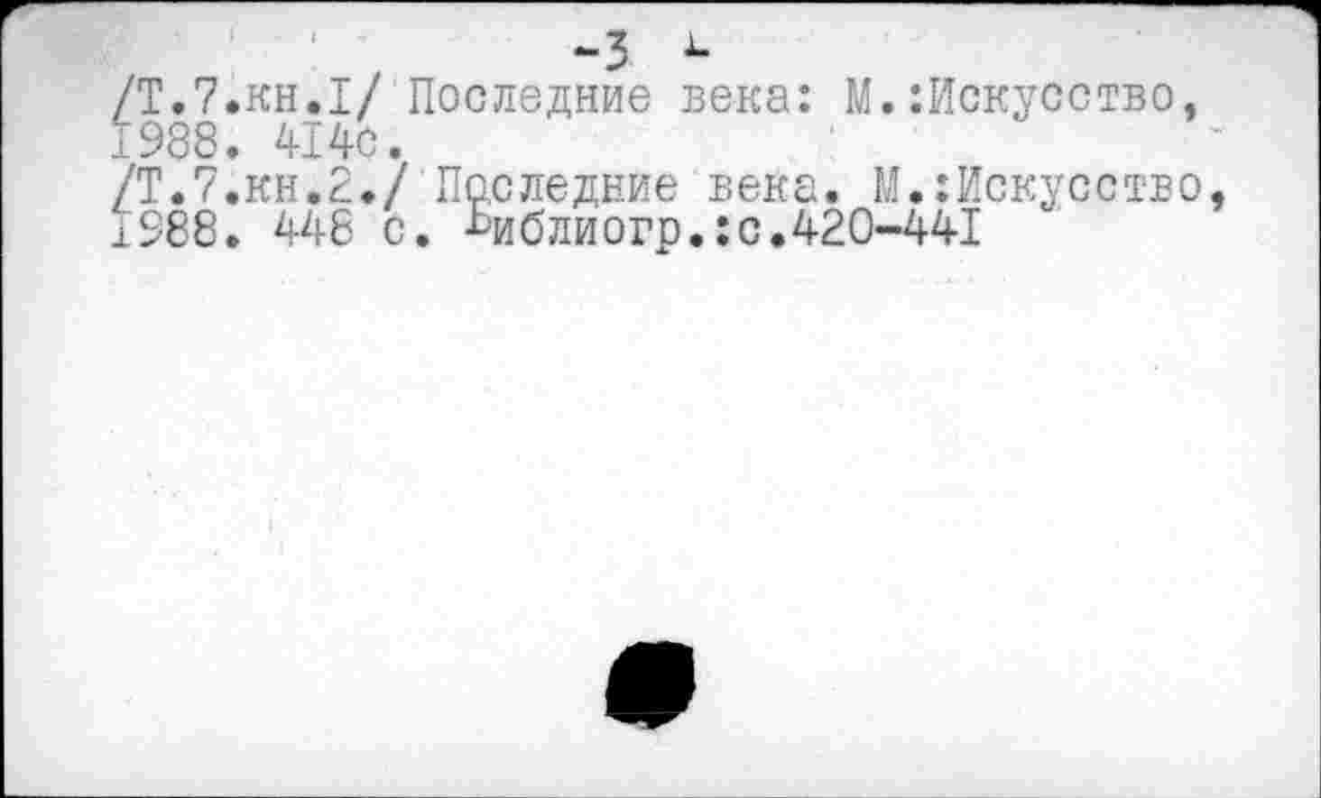 ﻿/Т.7.кн.I/ Последние века: М.Искусство, 1988. 414с.
/Т.7.КН.2./ Последние века. М.Искусство
1988. 448 с. Ьиблиогр.:с.420-441